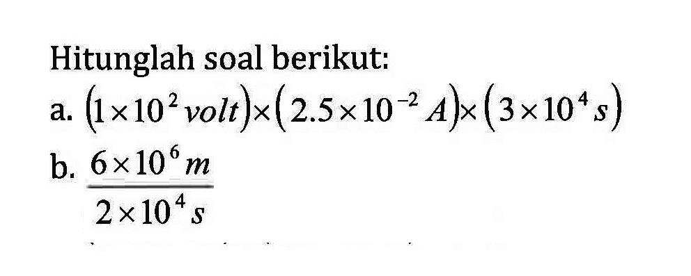 Hitunglah soal berikut: a. (1 x 10^2 volt) x (2.5x10^-2 A) x (3 x 10^4 s) b. (6 x 10^6 m)/(2 x 10 ^4 s)