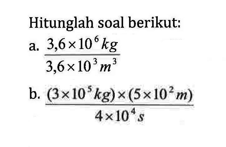 Hitunglah soal berikut. a. (3,6x10^6kg)/(3,6x10^3 m^3) b. ((3x10^5kg) x (5*10^2 m))/ (4x10^4 s)