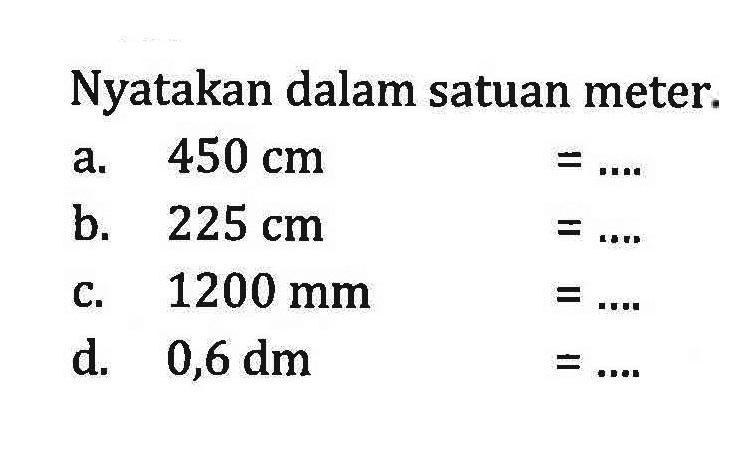 Nyatakan dalam satuan meter. a. 450 cm =... b. 225 cm =... C. 1200 mm =... d. 0,6 dm =...