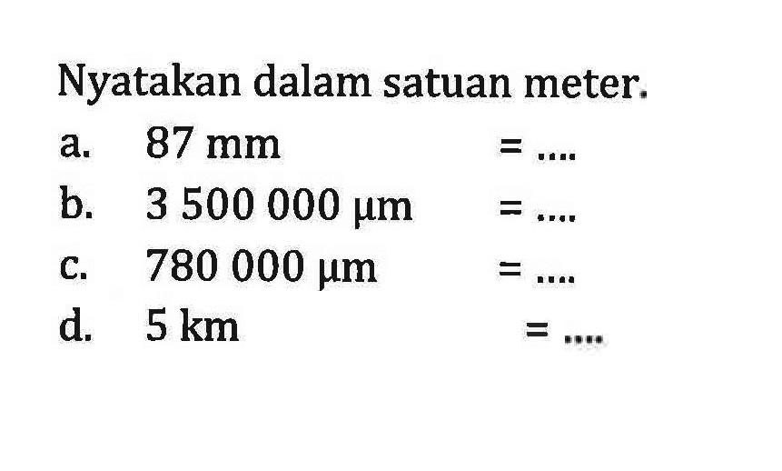 Nyatakan dalam satuan meter. 
a. 87 mm = ...
b. 3500000 mikro m = ...
c. 780000 mikro m = ...
d. 5 km = ...