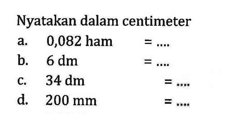 Nyatakan dalam centimeter a. 0,082 ham =... b. 6 dm =... C. 34 dm =... d. 200 mm =...