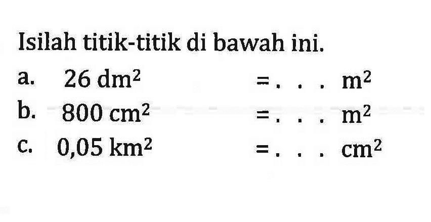 Isilah titik-titik di bawah ini. a. 26 dm^2 =...m^2 b. 800 cm^2 = ...m^2 C. 0,05 km^ =... cm^2