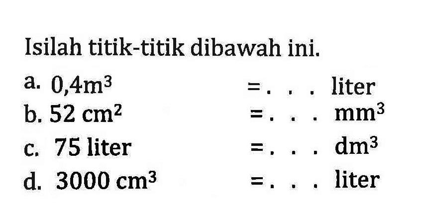 Isilah titik-titik dibawah ini. a. 0,4m^3 =... liter b 52cm^2 =...mm^3 C. 75 liter=... dm^3 d 3000 cm^3 =...liter