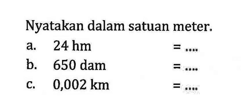 Nyatakan dalam satuan meter. a 24 hm =... b. 650 dam =... C 0,002 km =...