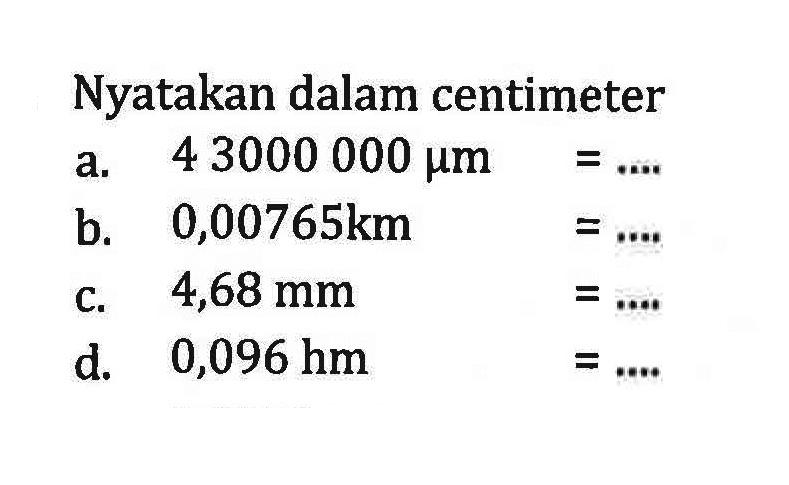 Nyatakan dalam centimeter a. 4 3000 000 mu m =... b. 0,00765km =... C. 4,68 mm =... d. 0,096 hm =...