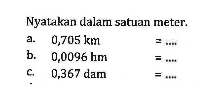 Nyatakan dalam satuan meter. a. 0,705 km =... b. 0,0096 hm =... c.0,367 dam =...