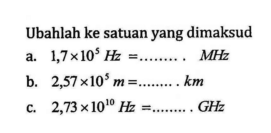 Ubahlah ke satuan yang dimaksud a. 1,7 x 10^5 Hz = =...MHz b. 2,57 x 10^5 m =...km C. 2,73 x 10^10 Hz =...GHz