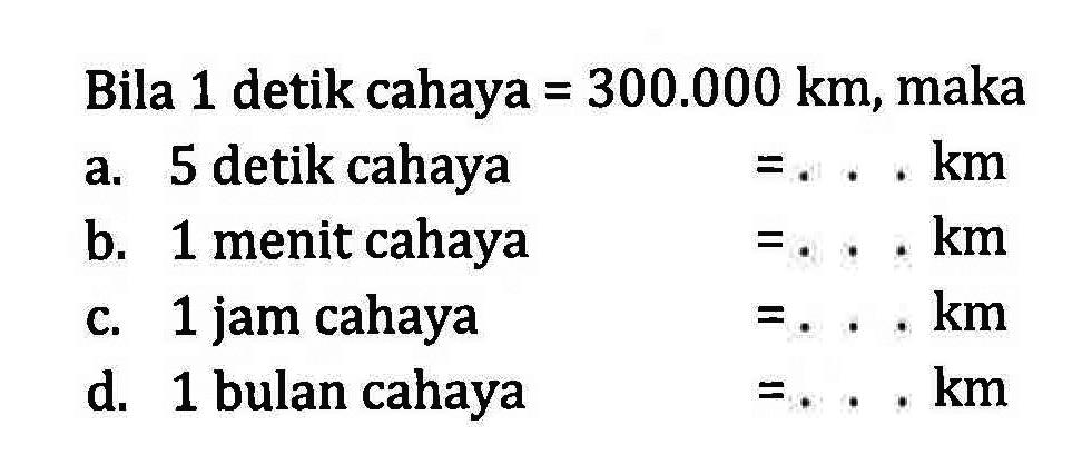 Bila 1 detik cahaya = 300.000 km, maka a. 5 detik cahaya =...km b. 1 menit cahaya =...km C. 1 jam cahaya =...km d. 1 bulan cahaya =...km