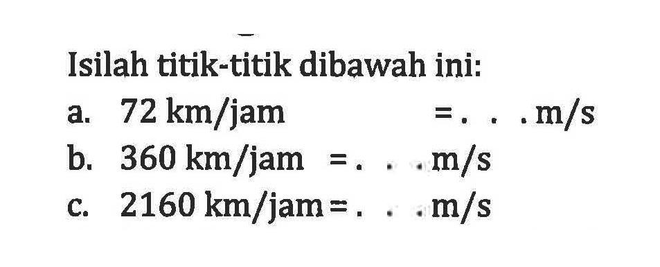 Isilah titik-titik dibawah ini: a. 72 km/jam = ... m/s b. 360 km/jam = ... m/s c. 2160 km/jam = ... m/s