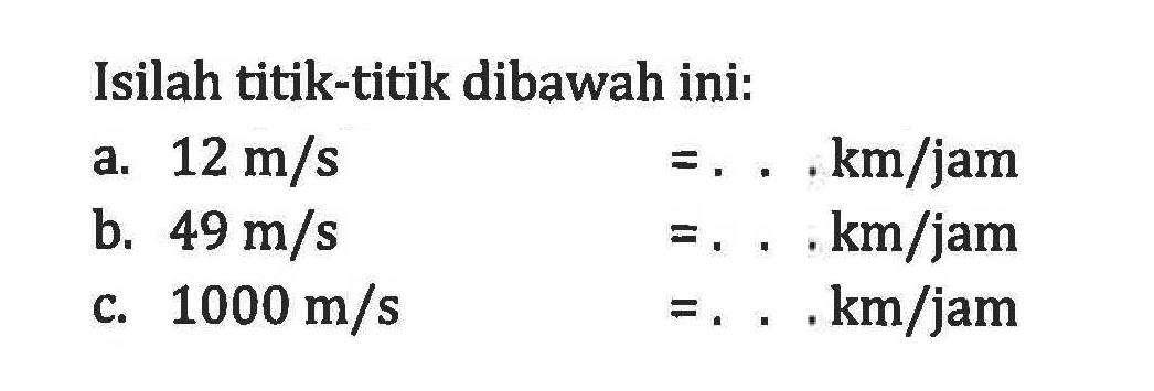 Isilah titik-titik dibawah ini: a. 12 m/s = ... km/jam b. 49 m/s = ... km/jam C. 1000 m/s = ... km/jam