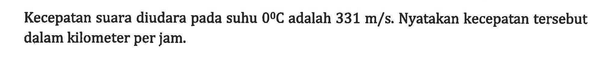 Kecepatan suara diudara pada suhu 0 C adalah 331 m/s. Nyatakan kecepatan tersebut dalam kilometer per jam.