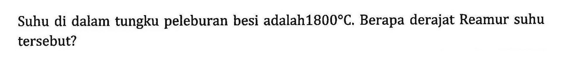 Suhu di dalam tungku peleburan besi adalah1800 C, Berapa derajat Reamur suhu tersebut?