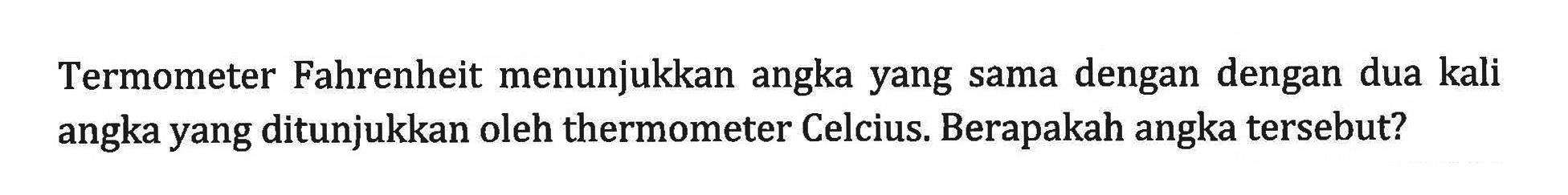 Termometer Fahrenheit menunjukkan angka yang sama dengan dengan dua kali angka yang ditunjukkan oleh thermometer Celcius. Berapakah angka tersebut?