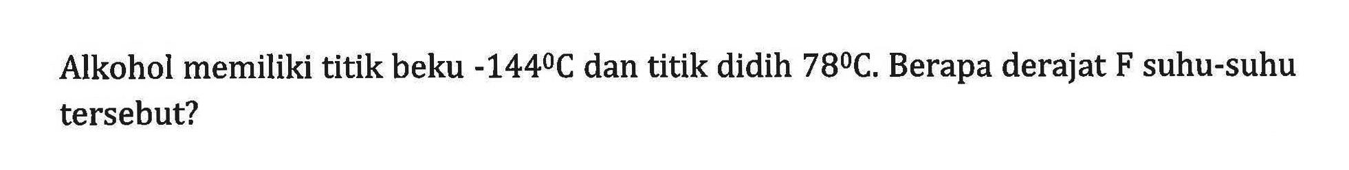 Alkohol memiliki titik beku -144 C dan titik didih 78 C. Berapa derajat F suhu-suhu tersebut?