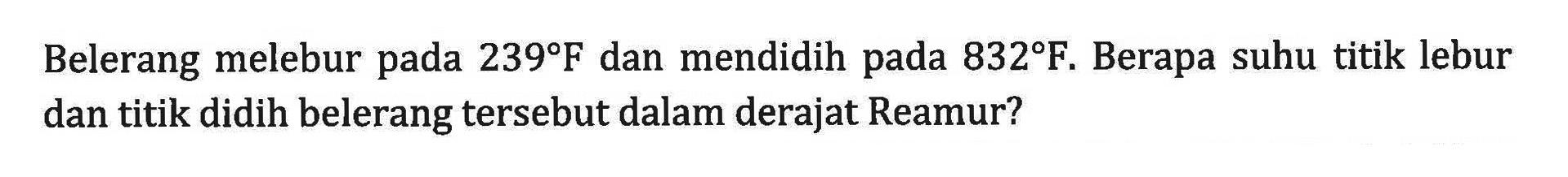 Belerang melebur pada 239 F dan mendidih pada 832 F. Berapa suhu titik lebur dan titik didih belerang tersebut dalam derajat Reamur?