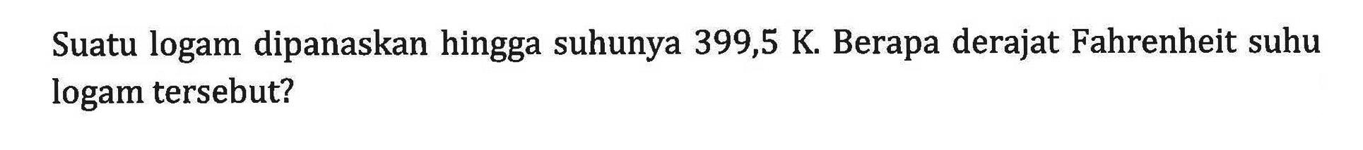 Suatu logam dipanaskan hingga suhunya 399,5 K Berapa derajat Fahrenheit suhu logam tersebut?