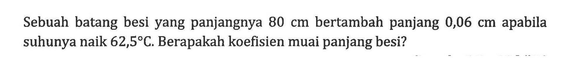 Sebuah batang besi yang panjangnya 80 cm bertambah panjang 0,06 cm apabila suhunya naik 62,5 C. Berapakah koefisien muai panjang besi?