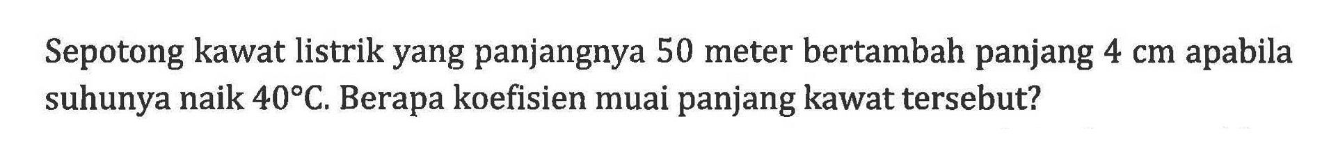 Sepotong kawat listrik yang panjangnya 50 meter bertambah panjang 4 cm apabila suhunya naik 40 C. Berapa koefisien muai panjang kawat tersebut?