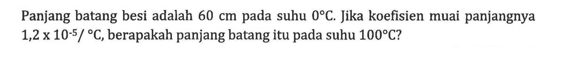 Panjang batang besi adalah 60 cm suhu 0 C. Jika koefisien muai panjangnya 1,2 x10^-5/ C, berapakah panjang batang itu suhu pada 100 C?