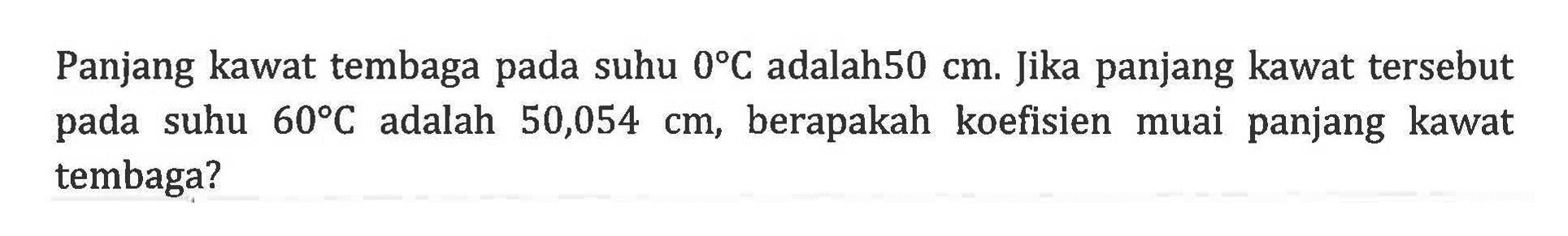 Panjang kawat tembaga pada suhu 0 C adalah 50 cm. Jika panjang kawat tersebut pada suhu 60 C adalah 50,054 cm, berapakah koefisien muai panjang kawat tembaga?