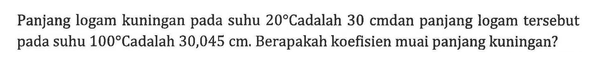 Panjang logam kuningan pada suhu 20 Cadalah 30 cm dan panjang logam tersebut pada suhu 100 C adalah 30,045 cm. Berapakah koefisien muai panjang kuningan?