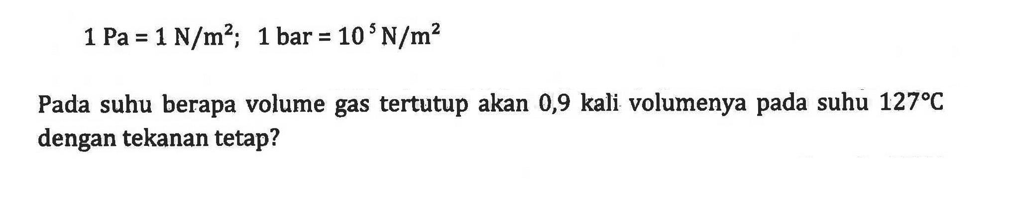 1 Pa = 1 N/m^2; 1 bar = 10^5 N/m^2 Pada suhu berapa volume gas tertutup akan 0,9 kali volumenya pada suhu 127C dengan tekanan tetap?