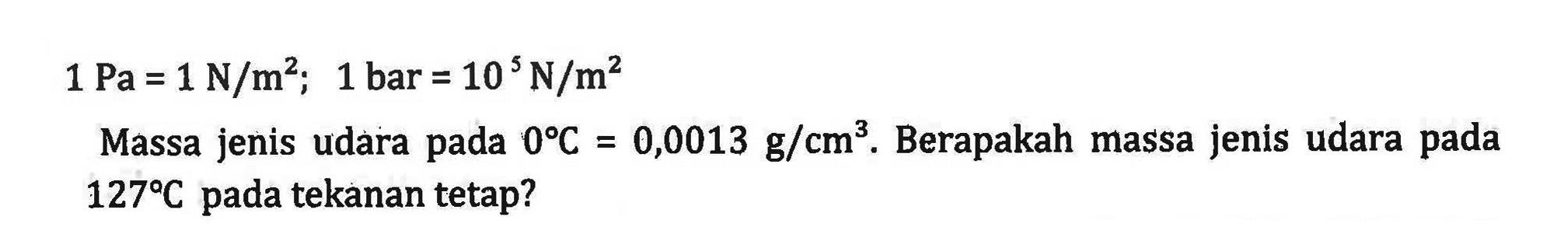 1 Pa = 1 N/m^2; 1 bar = 10 N/m^2 Massa jenis udara pada 0 C = 0,0013 g/cm^3. Berapakah massa jenis udara pada 127 C pada tekanan tetap?