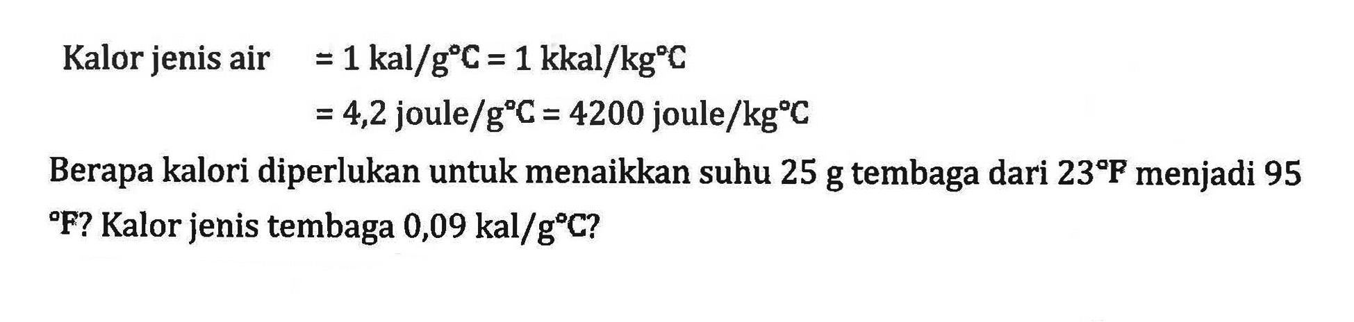 Kalor jenis air = 1 kal/g C = 1 kkal/kg C = 4,2 joule/g C = 4200 joule/kg C Berapa kalori diperlukan untuk menaikkan suhu 25 g tembaga dari 23 F menjadi 95 F? Kalor jenis tembaga 0,09 kal/g C?