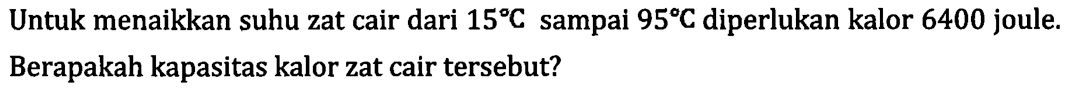 Untuk menaikkan suhu zat cair dari 15 C sampai 95 C diperlukan kalor 6400 joule. Berapakah kapasitas kalor zat cair tersebut?