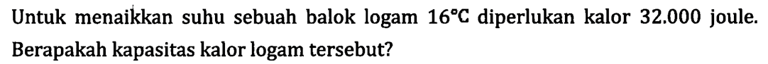 Untuk menaikkan suhu sebuah balok logam 16C diperlukan kalor 32.000 joule. Berapakah kapasitas kalor logam tersebut?