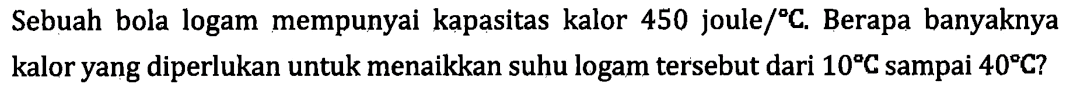 Sebuah bola logam mempunyai kapasitas kalor 450 joule/ C. Berapa banyaknya kalor yang diperlukan untuk menaikkan suhu logam tersebut dari 10 C sampai 40 C?