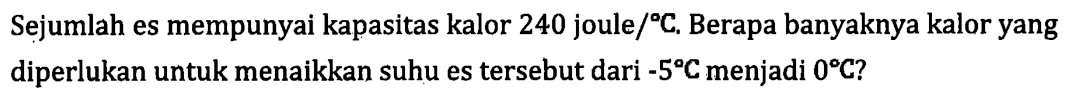 Sejumlah es mempunyai kapasitas kalor 240 joule/ C. Berapa banyaknya kalor yang diperlukan untuk menaikkan suhu es tersebut dari -5 C menjadi O C?
