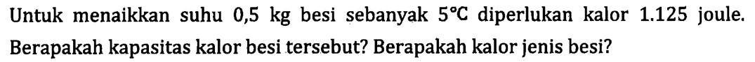 Untuk menaikkan suhu 0,5 kg besi sebanyak 5C diperlukan kalor 1.125 joule. Berapakah kapasitas kalor besi tersebut? Berapakah kalor jenis besi?