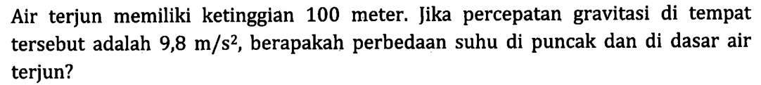 Air terjun memiliki ketinggian 100 meter. Jika percepatan gravitasi di tempat tersebut adalah 9,8 m/s^2, berapakah perbedaan suhu di puncak dan di dasar air terjun?