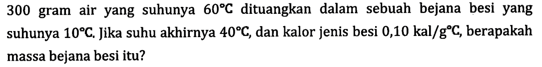 300 gram air yang suhunya 60C dituangkan dalam sebuah bejana besi yang suhunya 10C. Jika suhu akhirnya 40C, dan kalor jenis besi 0,10 kal/gC, berapakah massa bejana besi itu?