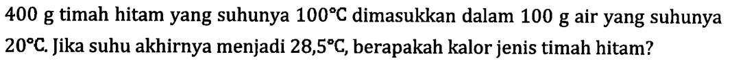 400 g timah hitam yang suhunya 100C dimasukkan dalam 100 g air yang suhunya 20C. Jika suhu akhirnya menjadi 28,5C, berapakah kalor jenis timah hitam?