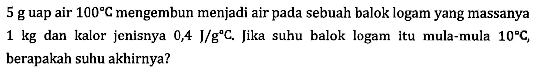 5 g uap air 100C mengembun menjadi air pada sebuah balok logam yang massanya 1 kg dan kalor jenisnya 0,4 J/gC. Jika suhu balok logam itu mula-mula 10C, berapakah suhu akhirnya?