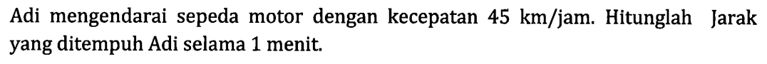 Adi mengendarai sepeda motor dengan kecepatan 45 km/jam. Hitunglah Jarak yang ditempuh Adi selama 1 menit.