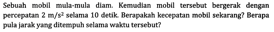 Sebuah mobil mula-mula diam: Kemudian mobil tersebut bergerak dengan percepatan 2 m/s^2 selama 10 detik Berapakah kecepatan mobil sekarang? Berapa pula jarak yang ditempuh selama waktu tersebut?