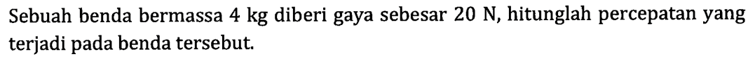 Sebuah benda bermassa 4 kg diberi gaya sebesar 20 N, hitunglah percepatan yang terjadi pada benda tersebut.