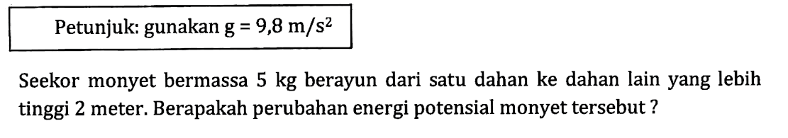 Petunjuk: gunakan g = 9,8 m/s^2
Seekor monyet bermassa 5 kg berayun daru satu dahan ke dahan lain yang lebih tinggi 2 meter. Berapakah perubahan energi potensial monyet tersebut?