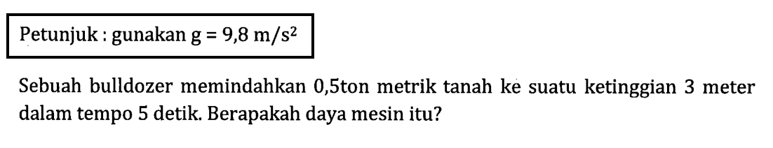 Petunjuk : gunakan g = 9,8 m/s^2 Sebuah bulldozer memindahkan 0,5 ton metrik tanah ke suatu ketinggian 3 meter dalam tempo 5 detik. Berapakah daya mesin itu?