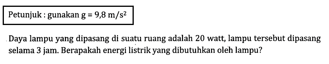 Petunjuk : gunakan g = 9,8 m/s^2 Daya lampu yang dipasang di suatu ruang adalah 20 watt; lampu tersebut dipasang selama 3 jam. Berapakah energi listrik yang dibutuhkan oleh lampu?