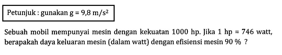 Petunjuk : gunakan g = 9,8 m/s^2 Sebuah mobil mempunyai mesin dengan kekuatan 1000 hp. Jika 1 hp = 746 watt, berapakah daya keluaran mesin (dalam watt) dengan efisiensi mesin 90 % ?