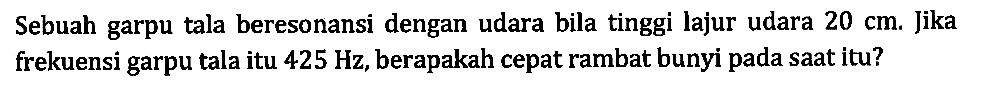 Sebuah garpu tala beresonansi dengan udara bila tinggi lajur udara  20 cm . Jika frekuensi garpu tala itu  425 Hz , berapakah cepat rambat bunyi pada saat itu?