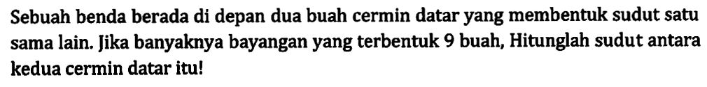 Sebuah benda berada di depan dua buah cermin datar yang membentuk sudut satu sama lain. Jika banyaknya bayangan yang terbentuk 9 buah, Hitunglah sudut antara kedua cermin datar itu!