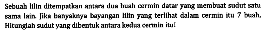 Sebuah lilin ditempatkan antara dua buah cermin datar yang membuat sudut satu sama lain. Jika banyaknya bayangan lilin yang terlihat dalam cermin itu 7 buah, Hitunglah sudut yang dibentuk antara kedua cermin itu!