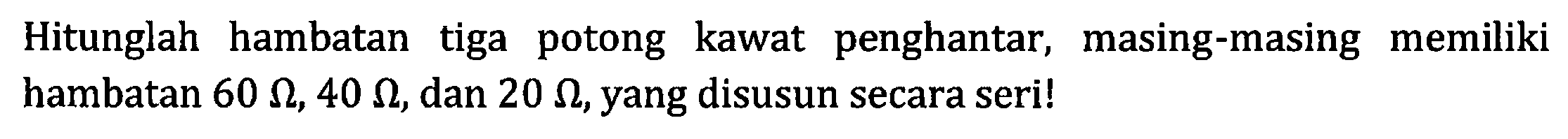 Hitunglah hambatan tiga potong kawat penghantar, masing-masing memiliki hambatan 60 ohm, 40 ohm, dan 20 ohm, yang disusun secara seri!