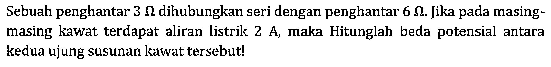 Sebuah penghantar 3 ohm dihubungkan seri dengan penghantar 6 ohm. Jika pada masing-masing kawat terdapat aliran listrik 2 A, maka Hitunglah beda potensial antara kedua ujung susunan kawat tersebutl