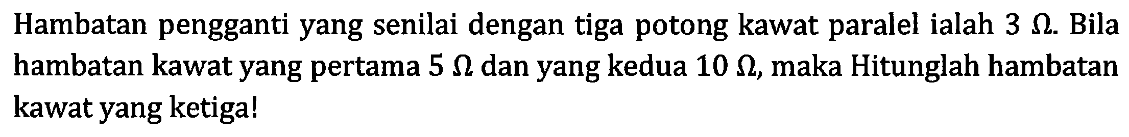 Hambatan pengganti yang senilai dengan tiga potong kawat paralel ialah 3 Ohm. Bila hambatan kawat yang pertama 5 Ohm dan yang kedua 10 Ohm, maka Hitunglah hambatan kawat yang ketiga!